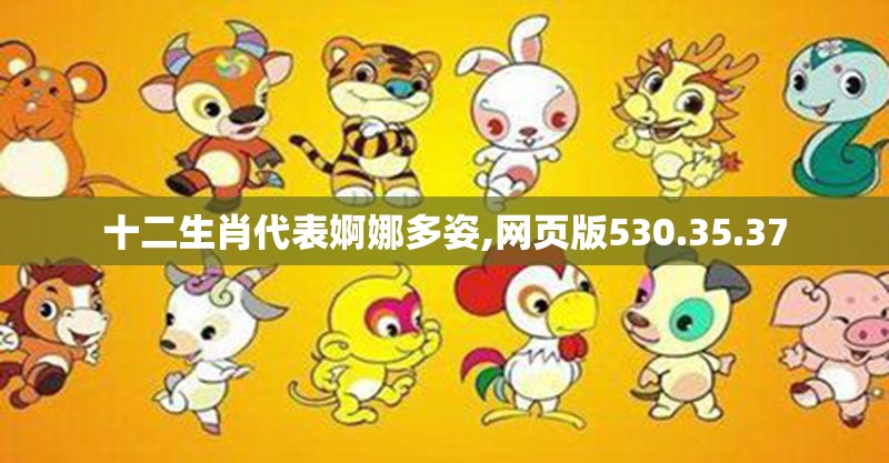 十二生肖代表婀娜多姿,网页版530.35.37