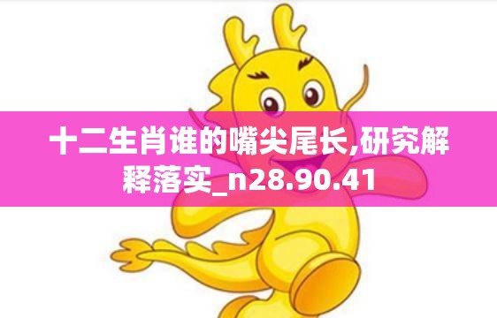 十二生肖谁的嘴尖尾长,研究解释落实_n28.90.41