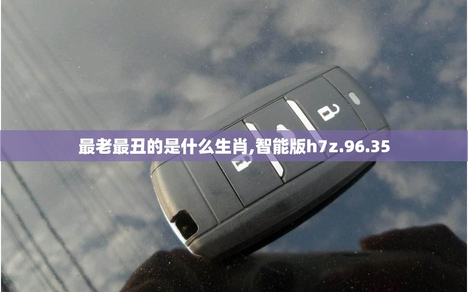 最老最丑的是什么生肖,智能版h7z.96.35