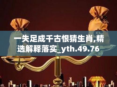 一失足成千古恨猜生肖,精选解释落实_yth.49.76