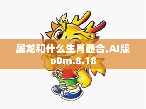 属龙和什么生肖最合,AI版o0m.8.18