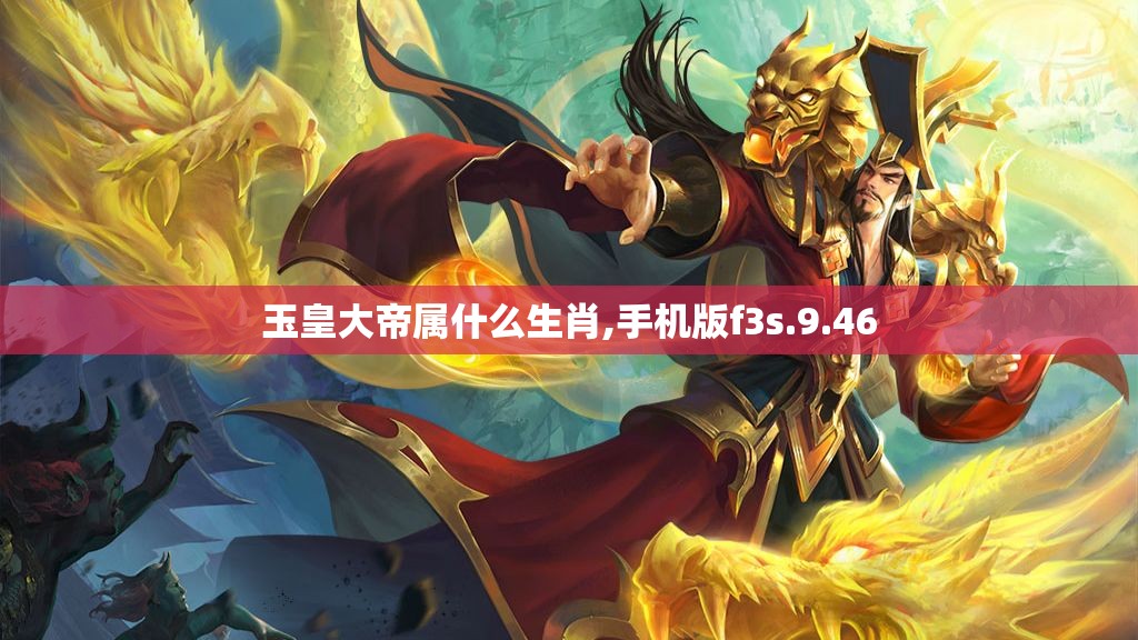 玉皇大帝属什么生肖,手机版f3s.9.46