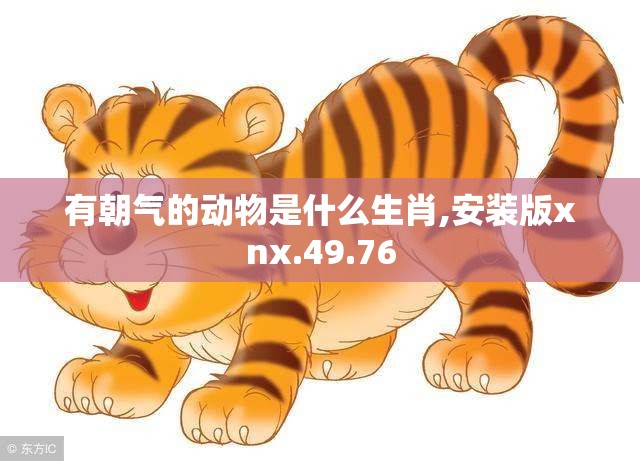 有朝气的动物是什么生肖,安装版xnx.49.76