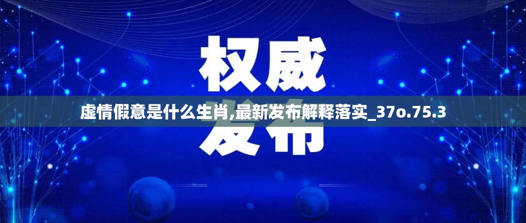 虚情假意是什么生肖,最新发布解释落实_37o.75.3