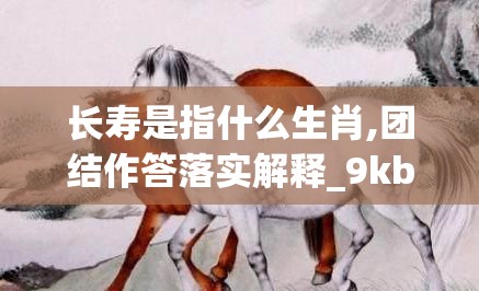 长寿是指什么生肖,团结作答落实解释_9kb.82.5