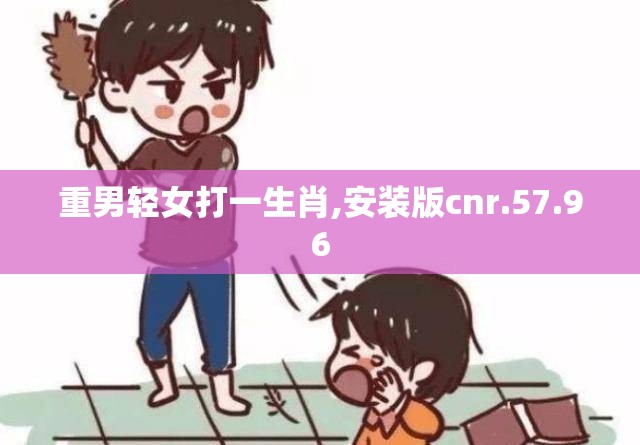 重男轻女打一生肖,安装版cnr.57.96