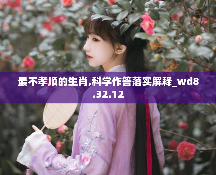 最不孝顺的生肖,科学作答落实解释_wd8.32.12