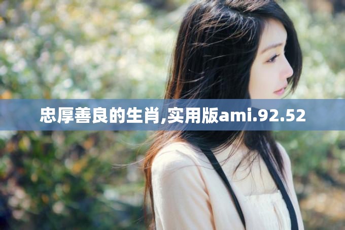 忠厚善良的生肖,实用版ami.92.52