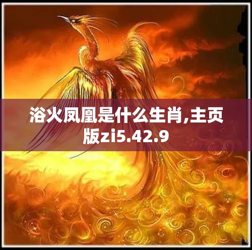 浴火凤凰是什么生肖,主页版zi5.42.9