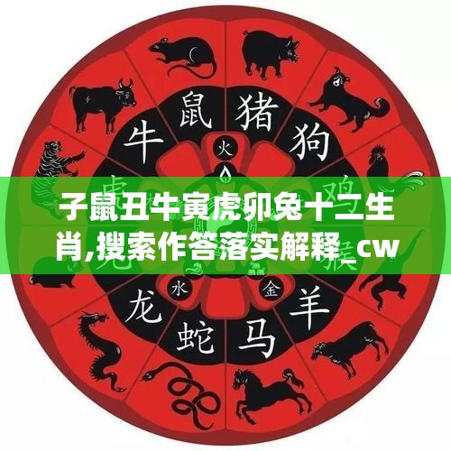 子鼠丑牛寅虎卯兔十二生肖,搜索作答落实解释_cwb.59.56
