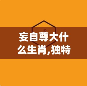 妄自尊大什么生肖,独特解释落实_cec.64.1