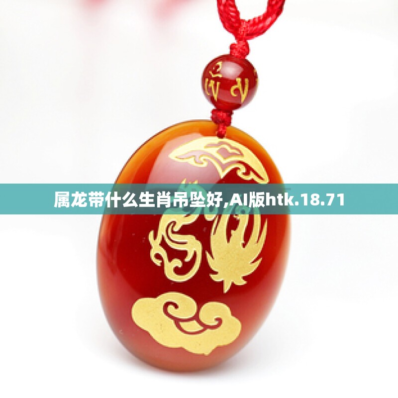 属龙带什么生肖吊坠好,AI版htk.18.71