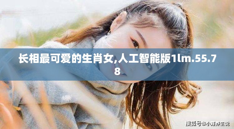 长相最可爱的生肖女,人工智能版1lm.55.78