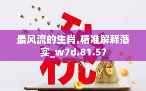 最风流的生肖,精准解释落实_w7d.81.57