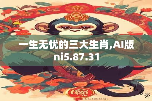 一生无忧的三大生肖,AI版ni5.87.31