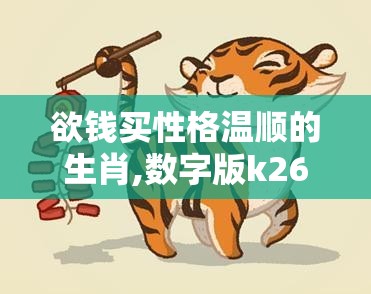 欲钱买性格温顺的生肖,数字版k26.88.74