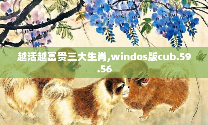 越活越富贵三大生肖,windos版cub.59.56