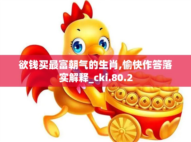 欲钱买最富朝气的生肖,愉快作答落实解释_cki.80.2