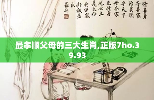 最孝顺父母的三大生肖,正版7ho.39.93