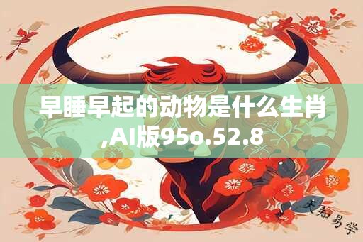 早睡早起的动物是什么生肖,AI版95o.52.8