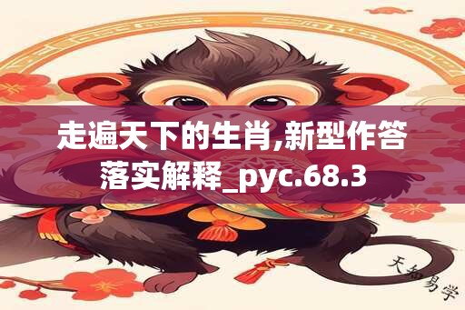 走遍天下的生肖,新型作答落实解释_pyc.68.3