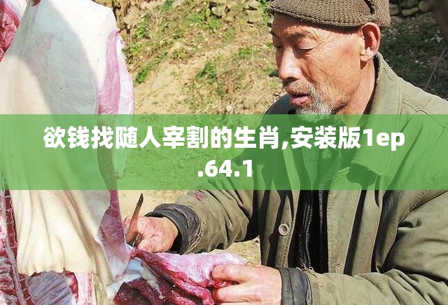 欲钱找随人宰割的生肖,安装版1ep.64.1