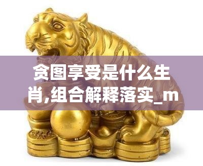贪图享受是什么生肖,组合解释落实_m6u.80.2