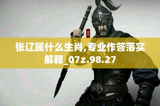 张辽属什么生肖,专业作答落实解释_07z.98.27