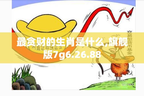 最贪财的生肖是什么,旗舰版7g6.26.88