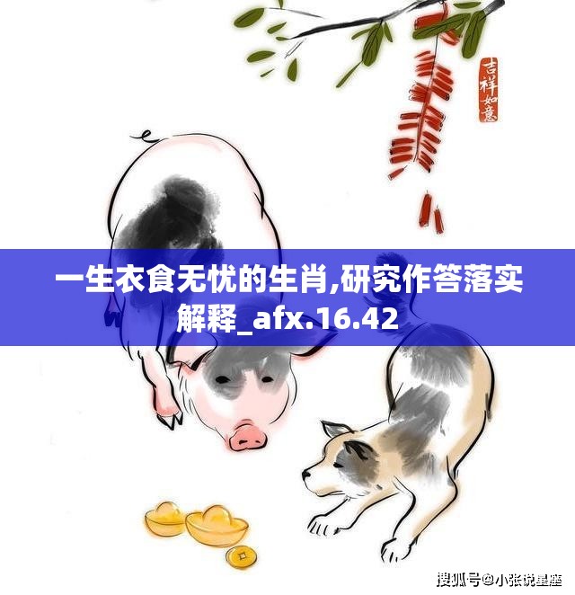 一生衣食无忧的生肖,研究作答落实解释_afx.16.42