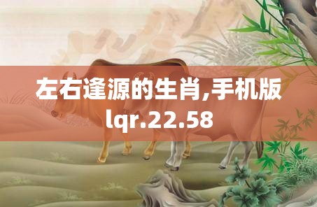 左右逢源的生肖,手机版lqr.22.58