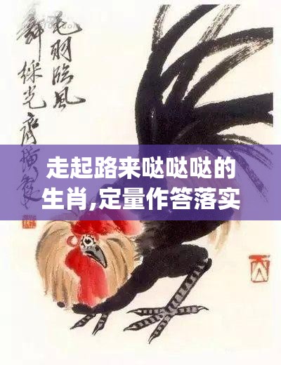 走起路来哒哒哒的生肖,定量作答落实解释_hqp.44.39