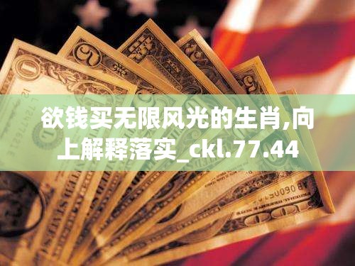 欲钱买无限风光的生肖,向上解释落实_ckl.77.44