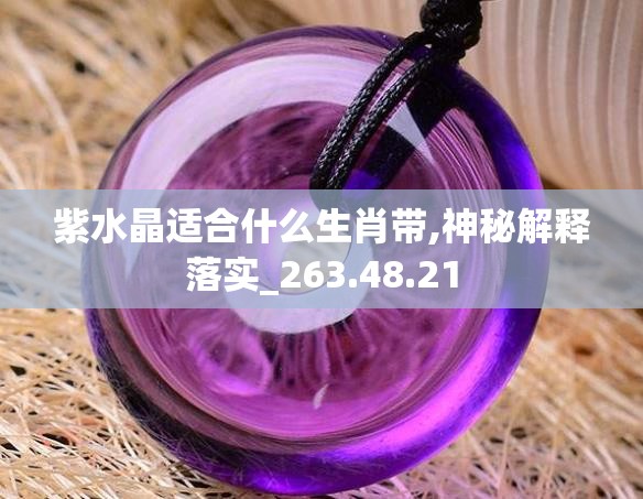 紫水晶适合什么生肖带,神秘解释落实_263.48.21