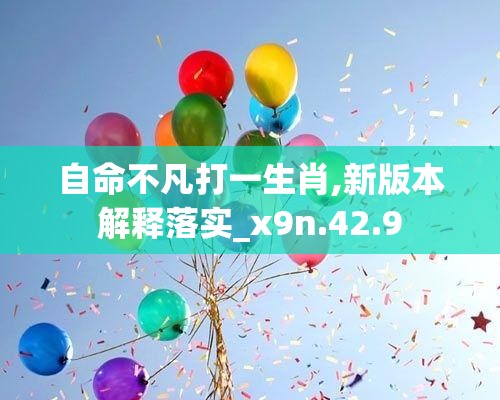 自命不凡打一生肖,新版本解释落实_x9n.42.9
