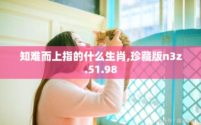 知难而上指的什么生肖,珍藏版n3z.51.98