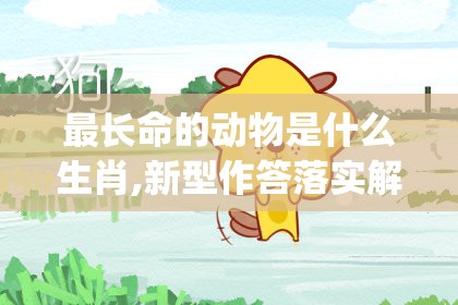 最长命的动物是什么生肖,新型作答落实解释_lrw.97.14