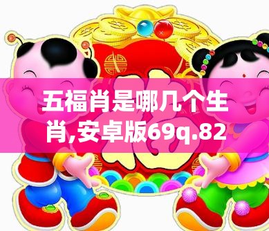 五福肖是哪几个生肖,安卓版69q.82.5