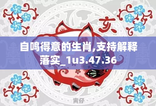 自鸣得意的生肖,支持解释落实_1u3.47.36