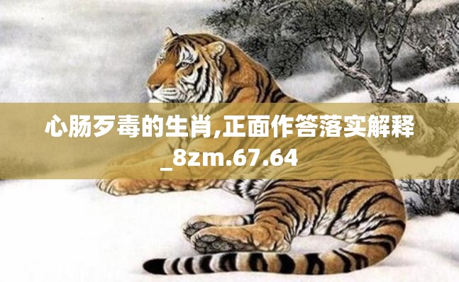 心肠歹毒的生肖,正面作答落实解释_8zm.67.64