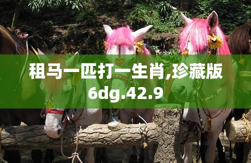 租马一匹打一生肖,珍藏版6dg.42.9