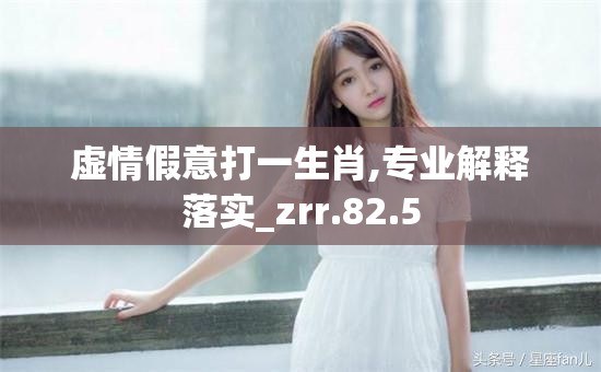 虚情假意打一生肖,专业解释落实_zrr.82.5