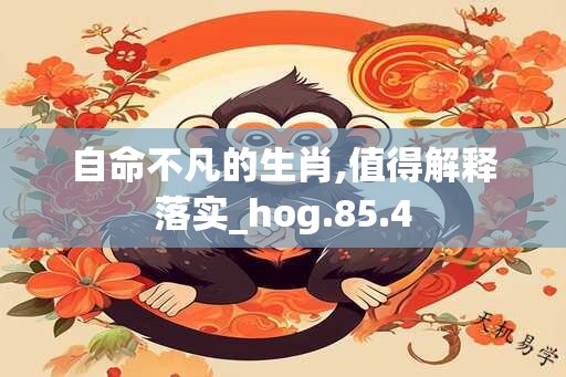 自命不凡的生肖,值得解释落实_hog.85.4