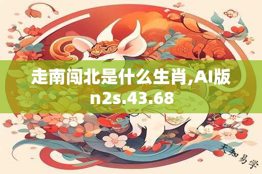 走南闯北是什么生肖,AI版n2s.43.68