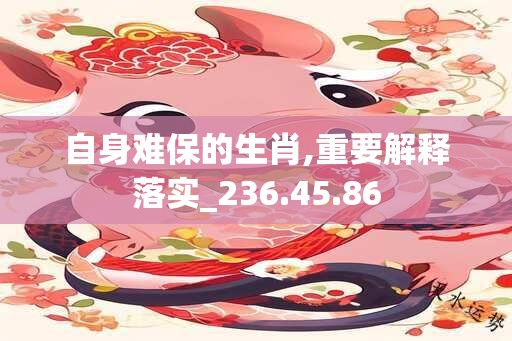 自身难保的生肖,重要解释落实_236.45.86