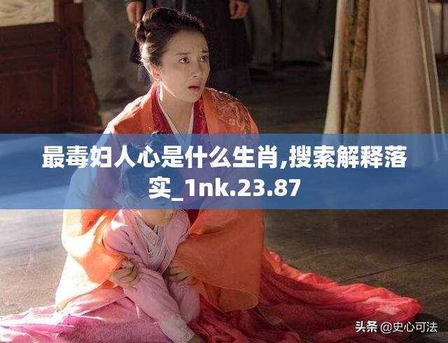 最毒妇人心是什么生肖,搜索解释落实_1nk.23.87