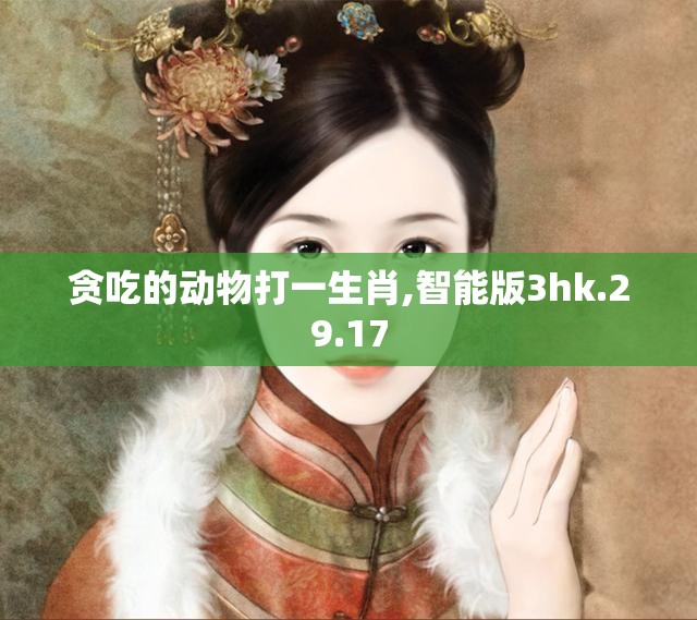 贪吃的动物打一生肖,智能版3hk.29.17