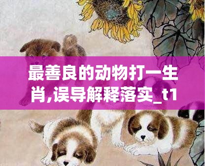 最善良的动物打一生肖,误导解释落实_t18.64.1