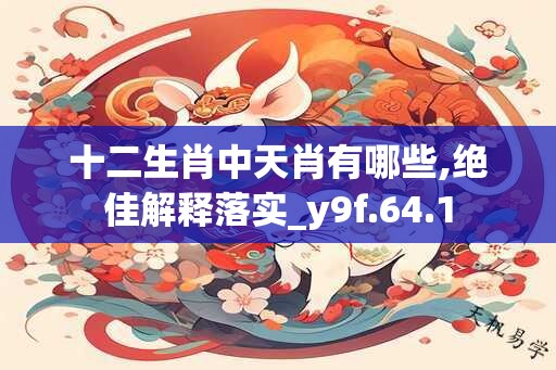十二生肖中天肖有哪些,绝佳解释落实_y9f.64.1