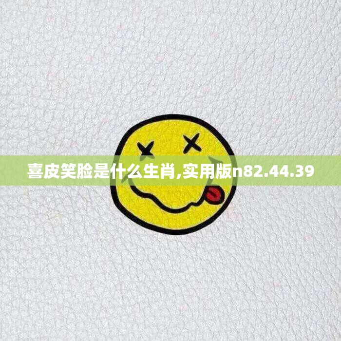 喜皮笑脸是什么生肖,实用版n82.44.39